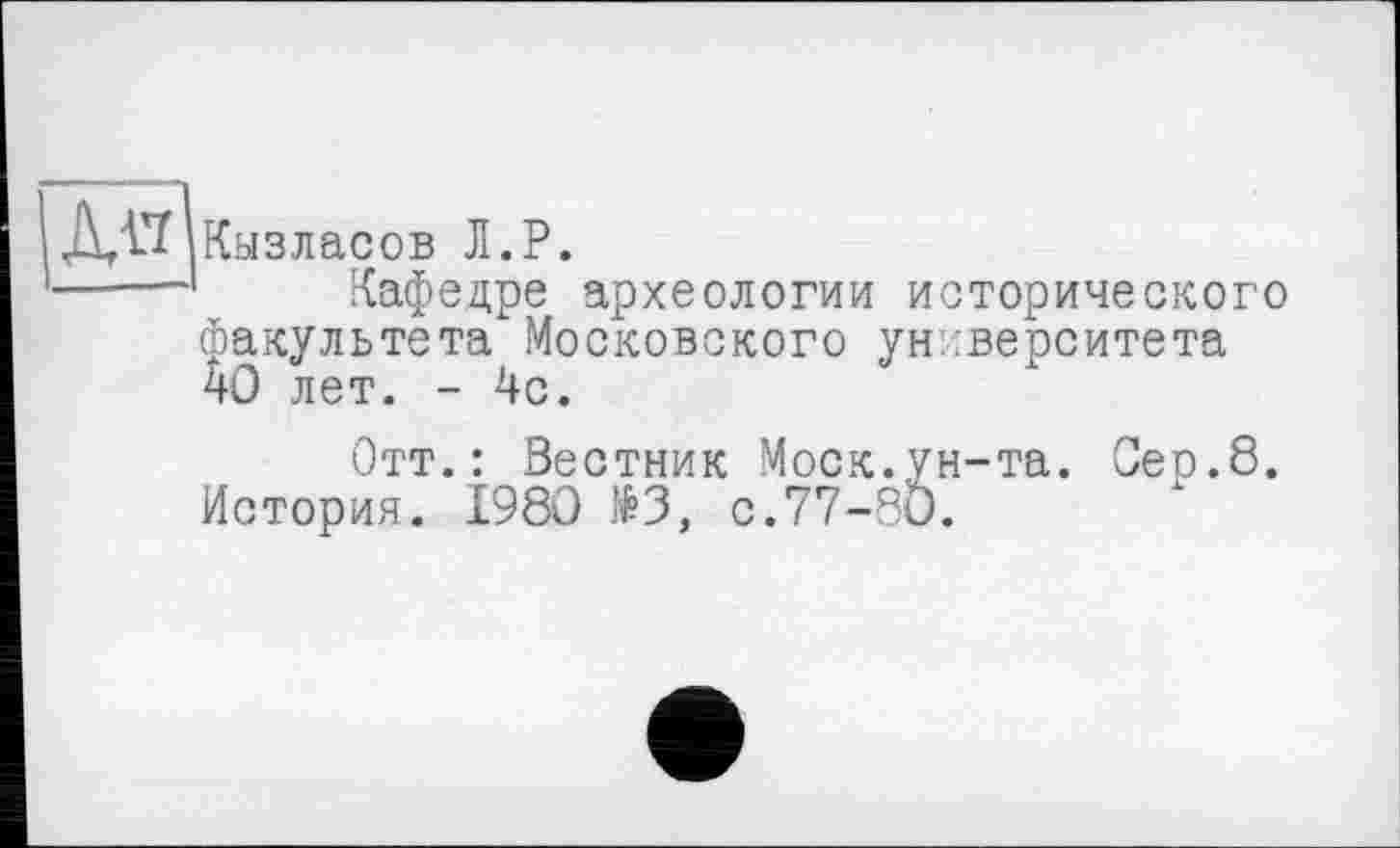 ﻿[Кызласов Л.Р.
----- Кафедре археологии исторического факультета Московского университета 40 лет. - 4с.
Отт.: Вестник Моск.ун-та. Сео.8. История. І98О №3, с.77-80.